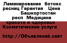 Ламинирование, ботокс ресниц Гарантия › Цена ­ 850 - Башкортостан респ. Медицина, красота и здоровье » Косметические услуги   